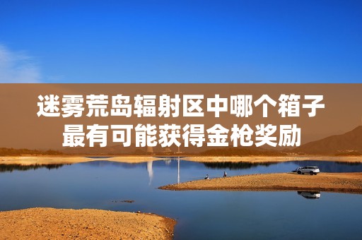 迷雾荒岛辐射区中哪个箱子最有可能获得金枪奖励