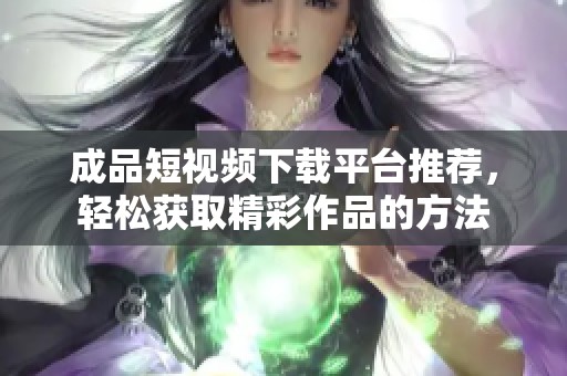 成品短视频下载平台推荐，轻松获取精彩作品的方法