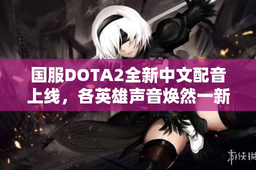 国服DOTA2全新中文配音上线，各英雄声音焕然一新