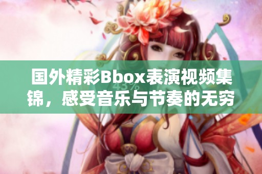 国外精彩Bbox表演视频集锦，感受音乐与节奏的无穷魅力