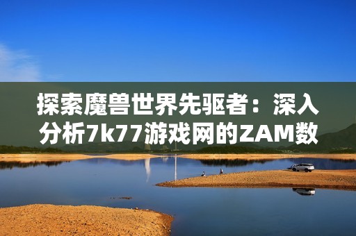 探索魔兽世界先驱者：深入分析7k77游戏网的ZAM数据库