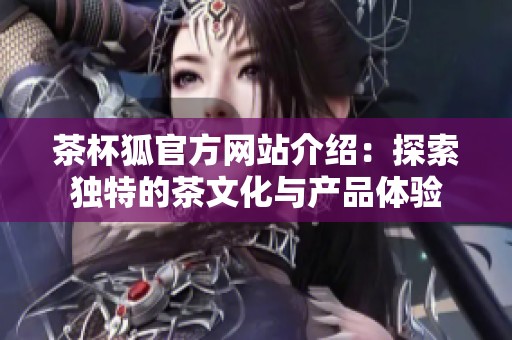 茶杯狐官方网站介绍：探索独特的茶文化与产品体验