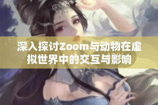 深入探讨Zoom与动物在虚拟世界中的交互与影响