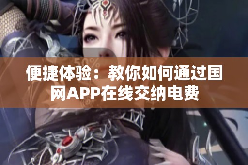 便捷体验：教你如何通过国网APP在线交纳电费