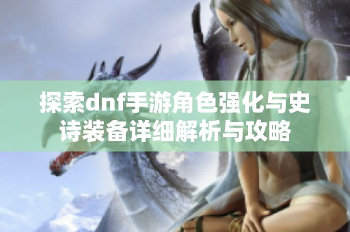 探索dnf手游角色强化与史诗装备详细解析与攻略