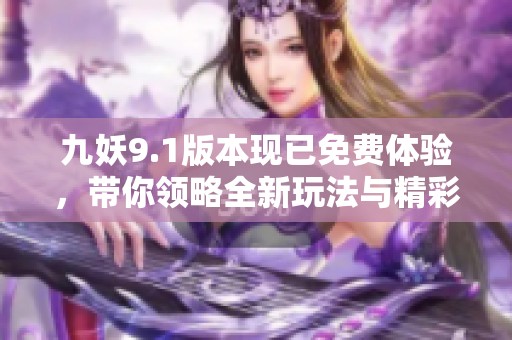 九妖9.1版本现已免费体验，带你领略全新玩法与精彩内容