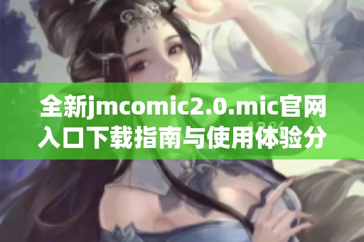 全新jmcomic2.0.mic官网入口下载指南与使用体验分享