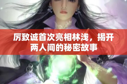 厉致诚首次亮相林浅，揭开两人间的秘密故事