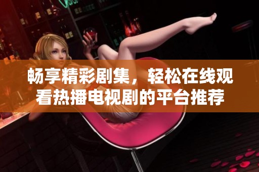 畅享精彩剧集，轻松在线观看热播电视剧的平台推荐