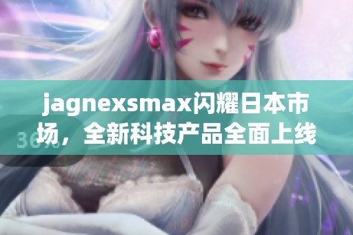 jagnexsmax闪耀日本市场，全新科技产品全面上线