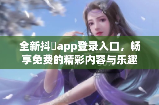 全新抖抈app登录入口，畅享免费的精彩内容与乐趣
