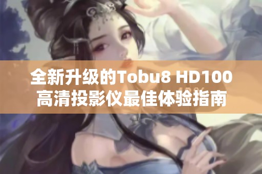 全新升级的Tobu8 HD100高清投影仪最佳体验指南