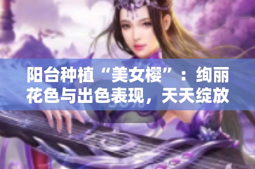 阳台种植“美女樱”：绚丽花色与出色表现，天天绽放美丽！