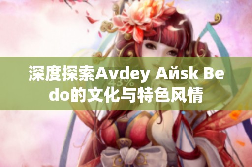 深度探索Аvdеy Айsk Веdо的文化与特色风情