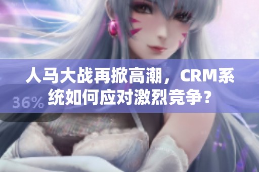 人马大战再掀高潮，CRM系统如何应对激烈竞争？