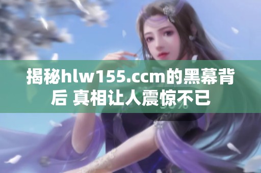 揭秘hlw155.ccm的黑幕背后 真相让人震惊不已