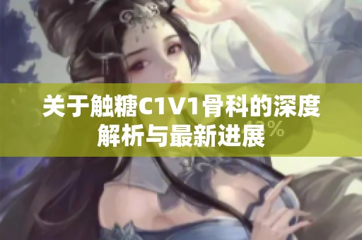 关于触糖C1V1骨科的深度解析与最新进展