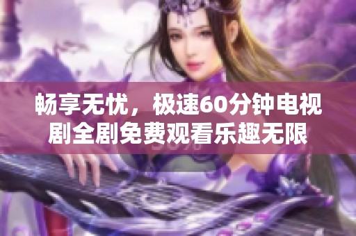 畅享无忧，极速60分钟电视剧全剧免费观看乐趣无限