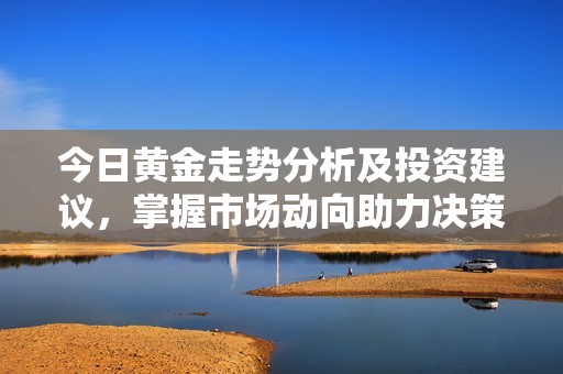 今日黄金走势分析及投资建议，掌握市场动向助力决策