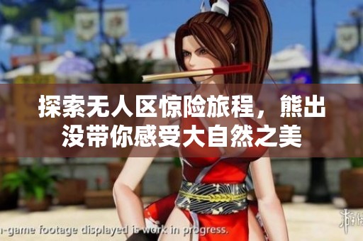 探索无人区惊险旅程，熊出没带你感受大自然之美