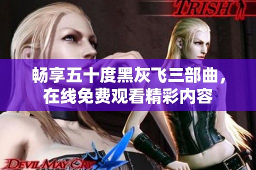 畅享五十度黑灰飞三部曲，在线免费观看精彩内容