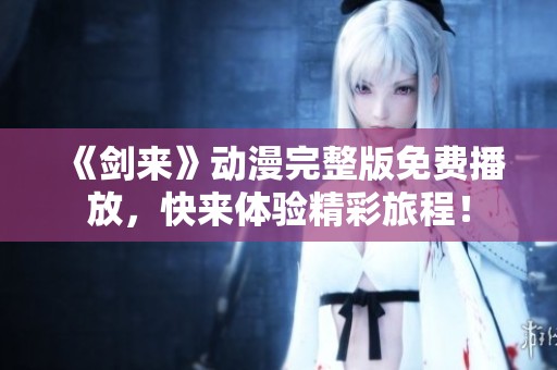 《剑来》动漫完整版免费播放，快来体验精彩旅程！