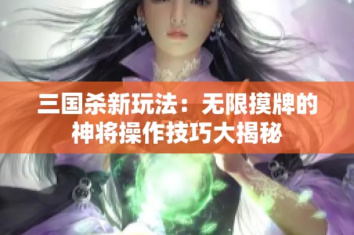 三国杀新玩法：无限摸牌的神将操作技巧大揭秘