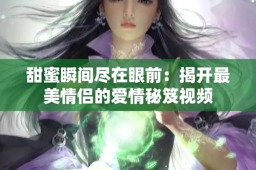 甜蜜瞬间尽在眼前：揭开最美情侣的爱情秘笈视频