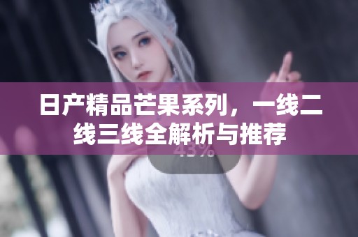 日产精品芒果系列，一线二线三线全解析与推荐