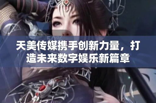 天美传媒携手创新力量，打造未来数字娱乐新篇章