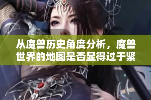 从魔兽历史角度分析，魔兽世界的地图是否显得过于紧凑