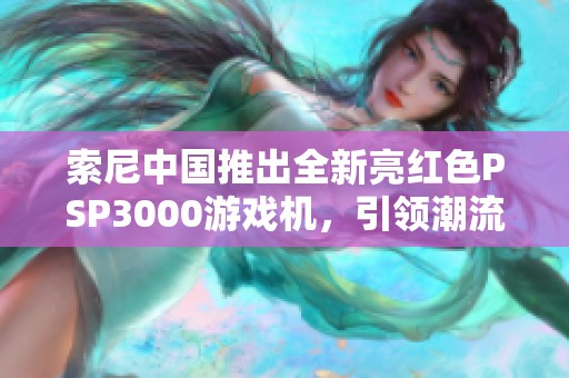 索尼中国推出全新亮红色PSP3000游戏机，引领潮流新体验