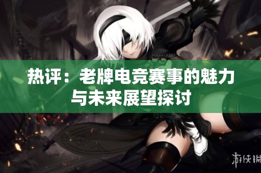 热评：老牌电竞赛事的魅力与未来展望探讨