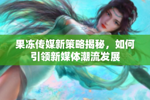 果冻传媒新策略揭秘，如何引领新媒体潮流发展