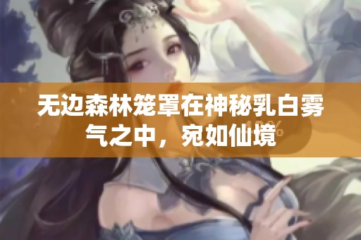 无边森林笼罩在神秘乳白雾气之中，宛如仙境