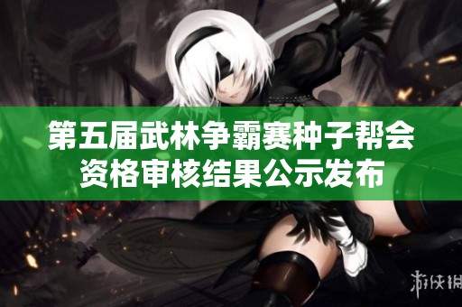 第五届武林争霸赛种子帮会资格审核结果公示发布