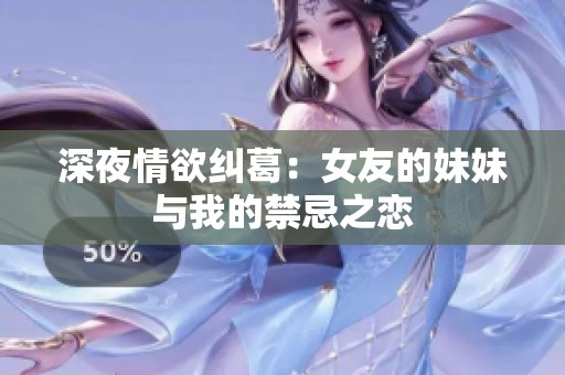 深夜情欲纠葛：女友的妹妹与我的禁忌之恋