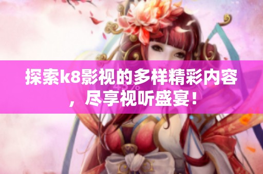 探索k8影视的多样精彩内容，尽享视听盛宴！