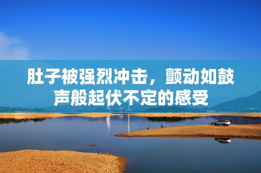 肚子被强烈冲击，颤动如鼓声般起伏不定的感受