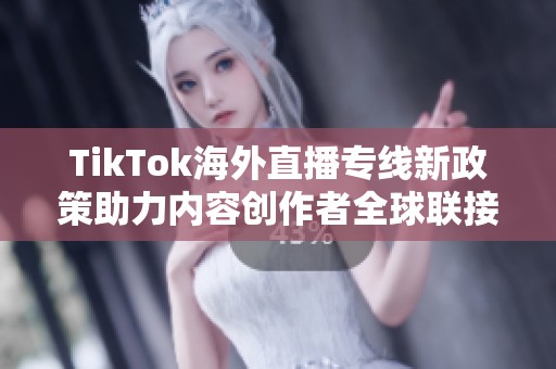 TikTok海外直播专线新政策助力内容创作者全球联接