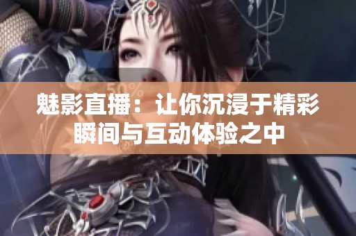 魅影直播：让你沉浸于精彩瞬间与互动体验之中