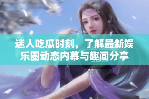 迷人吃瓜时刻，了解最新娱乐圈动态内幕与趣闻分享