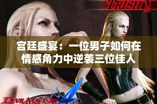 宫廷盛宴：一位男子如何在情感角力中逆袭三位佳人