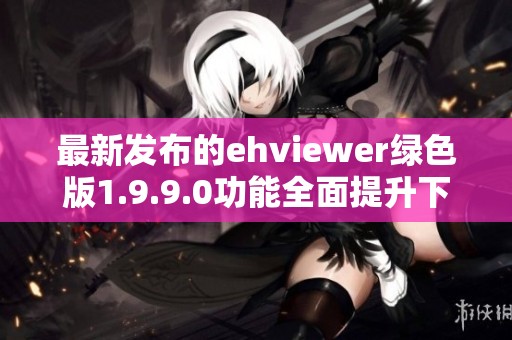 最新发布的ehviewer绿色版1.9.9.0功能全面提升下载体验