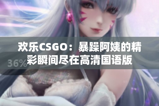 欢乐CSGO：暴躁阿姨的精彩瞬间尽在高清国语版