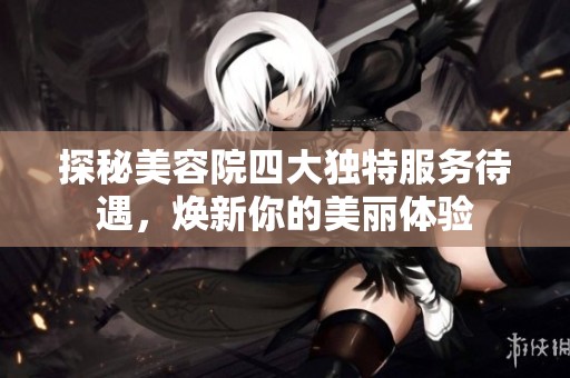 探秘美容院四大独特服务待遇，焕新你的美丽体验