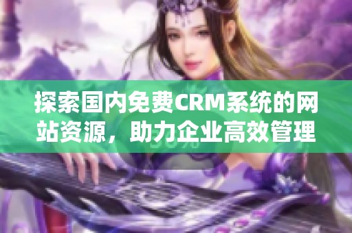 探索国内免费CRM系统的网站资源，助力企业高效管理客户关系