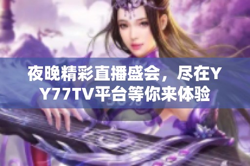 夜晚精彩直播盛会，尽在YY77TV平台等你来体验