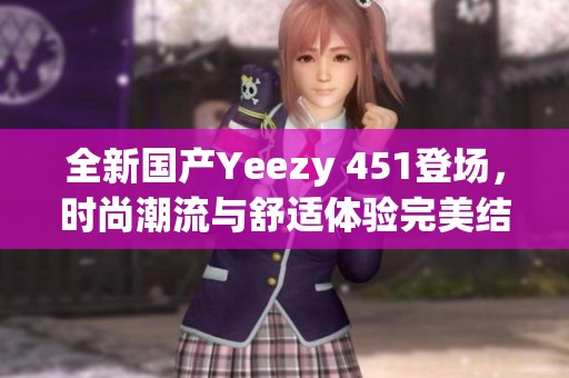 全新国产Yeezy 451登场，时尚潮流与舒适体验完美结合