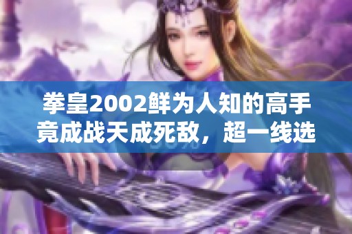 拳皇2002鲜为人知的高手竟成战天成死敌，超一线选手感到压力